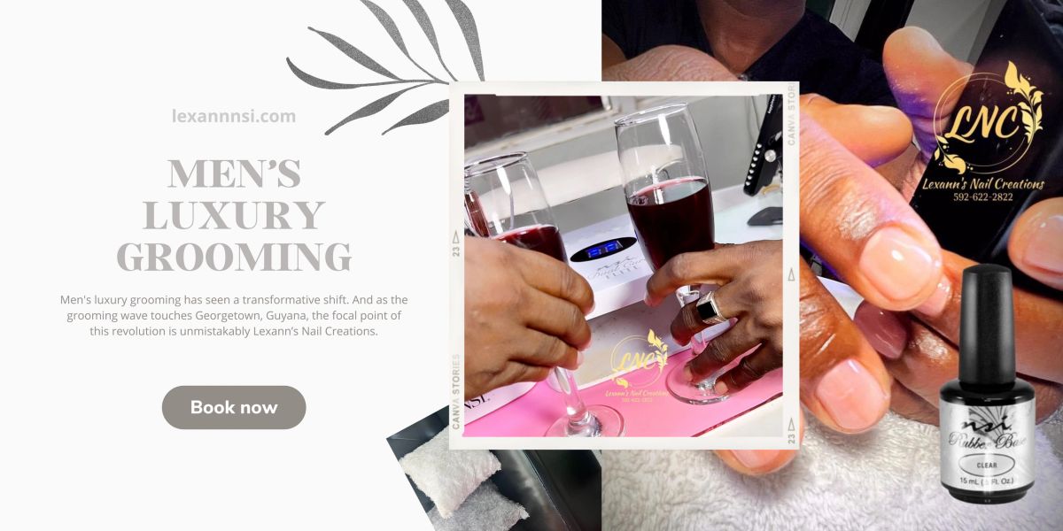 Men’s Luxury Grooming: Lexann’s Nail Creations Georgetown Guyana